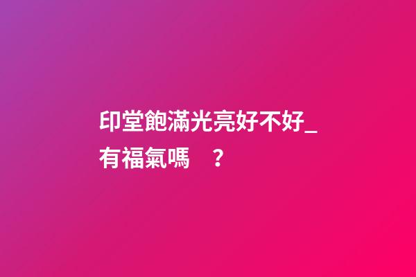 印堂飽滿光亮好不好_有福氣嗎？